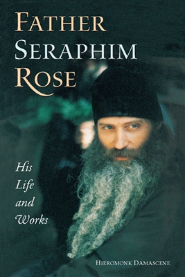 Father Seraphim Rose: His Life and Works by Hieromonk Damascene