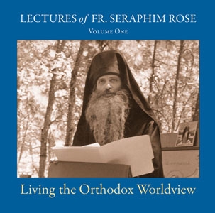 Living the Orthodox Worldview: Lectures of Fr. Seraphim Rose